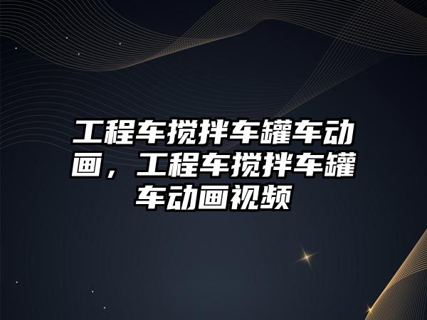 工程車攪拌車罐車動(dòng)畫，工程車攪拌車罐車動(dòng)畫視頻