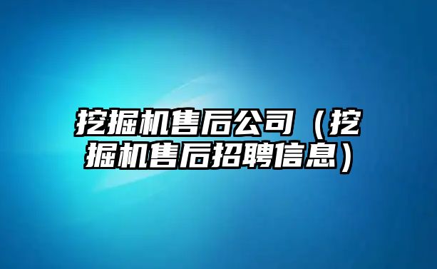 挖掘機售后公司（挖掘機售后招聘信息）