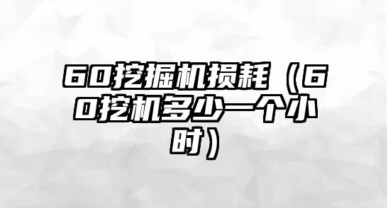 60挖掘機損耗（60挖機多少一個小時）