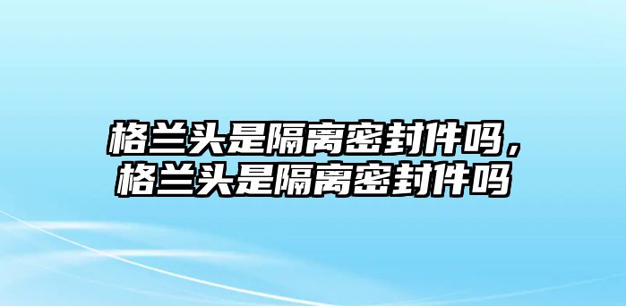 格蘭頭是隔離密封件嗎，格蘭頭是隔離密封件嗎