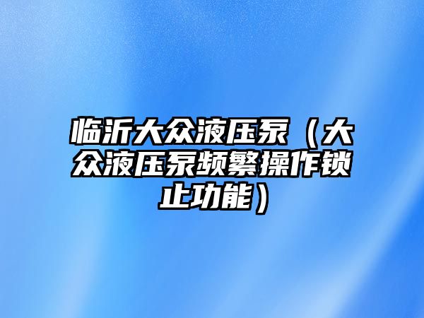 臨沂大眾液壓泵（大眾液壓泵頻繁操作鎖止功能）