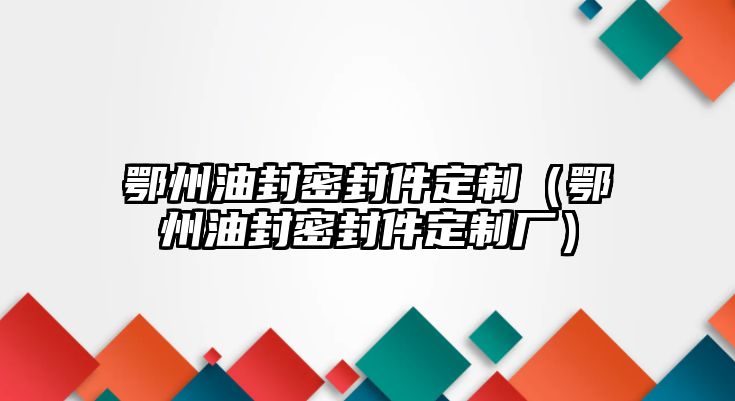 鄂州油封密封件定制（鄂州油封密封件定制廠）