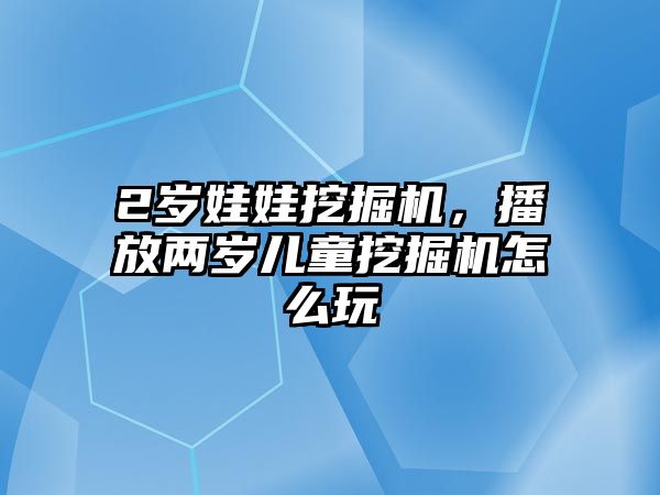 2歲娃娃挖掘機，播放兩歲兒童挖掘機怎么玩