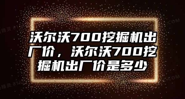 沃爾沃700挖掘機(jī)出廠價(jià)，沃爾沃700挖掘機(jī)出廠價(jià)是多少