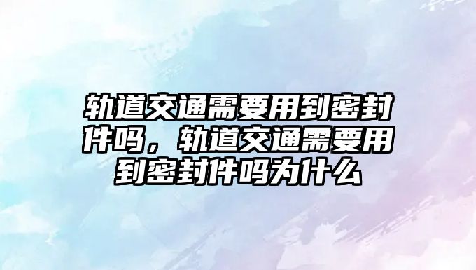 軌道交通需要用到密封件嗎，軌道交通需要用到密封件嗎為什么