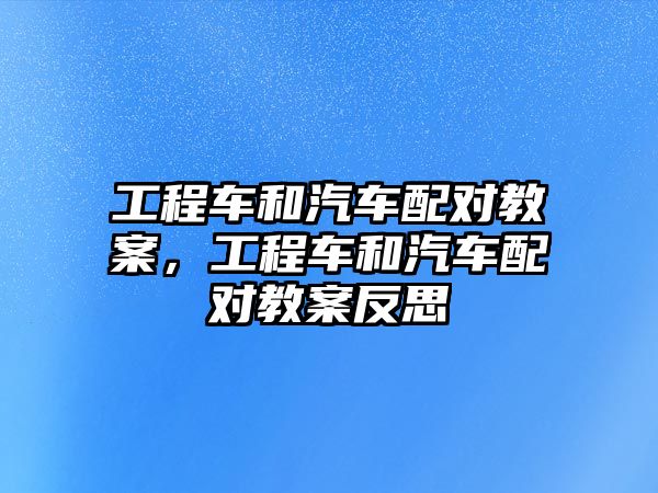 工程車和汽車配對(duì)教案，工程車和汽車配對(duì)教案反思