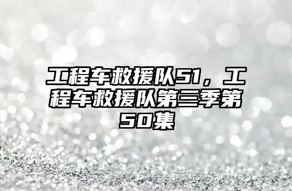 工程車救援隊51，工程車救援隊第三季第50集