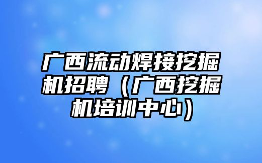 廣西流動焊接挖掘機招聘（廣西挖掘機培訓(xùn)中心）