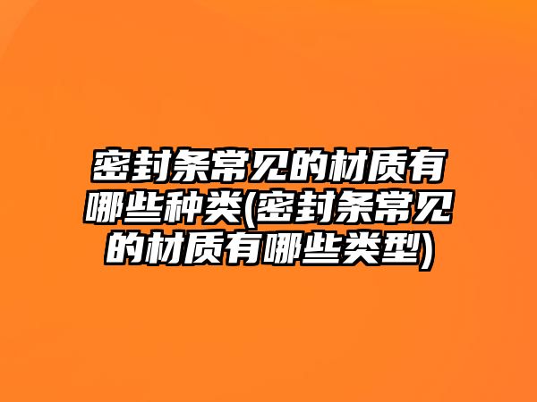 密封條常見的材質(zhì)有哪些種類(密封條常見的材質(zhì)有哪些類型)