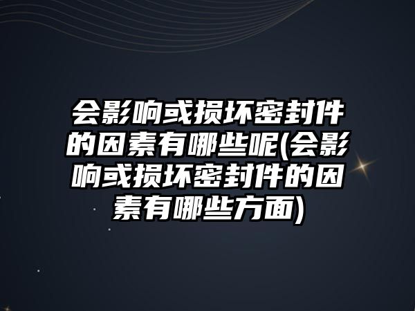 會影響或損壞密封件的因素有哪些呢(會影響或損壞密封件的因素有哪些方面)