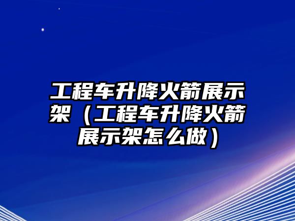 工程車(chē)升降火箭展示架（工程車(chē)升降火箭展示架怎么做）