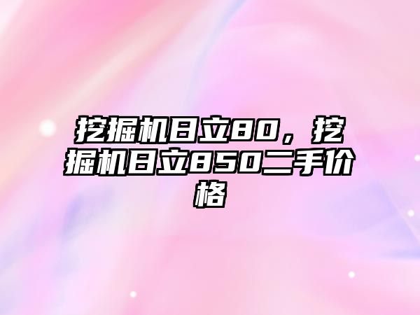 挖掘機日立80，挖掘機日立850二手價格