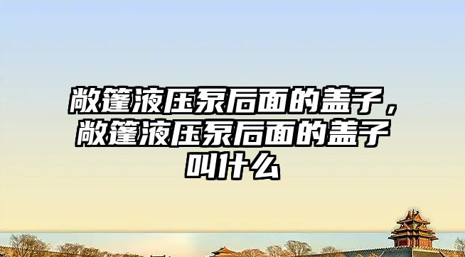 敞篷液壓泵后面的蓋子，敞篷液壓泵后面的蓋子叫什么