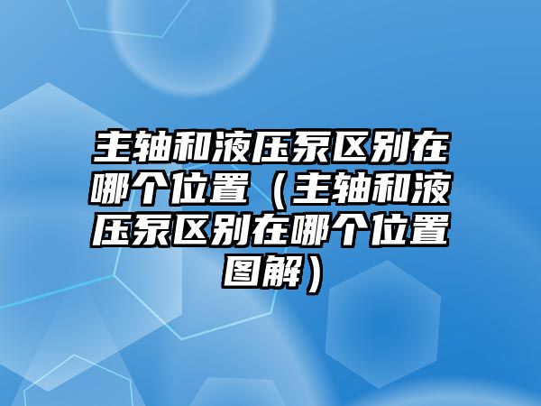 主軸和液壓泵區(qū)別在哪個位置（主軸和液壓泵區(qū)別在哪個位置圖解）