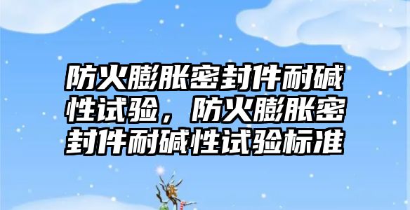 防火膨脹密封件耐堿性試驗(yàn)，防火膨脹密封件耐堿性試驗(yàn)標(biāo)準(zhǔn)