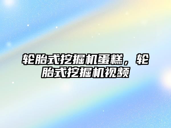 輪胎式挖掘機蛋糕，輪胎式挖掘機視頻