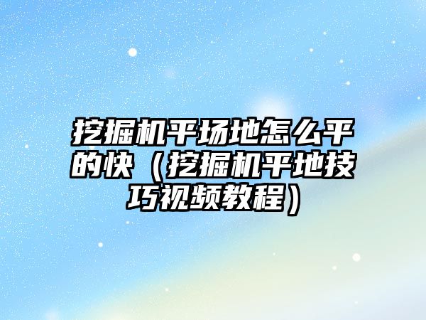 挖掘機平場地怎么平的快（挖掘機平地技巧視頻教程）