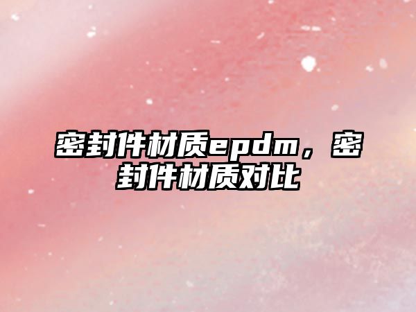 密封件材質(zhì)epdm，密封件材質(zhì)對比