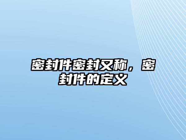 密封件密封又稱，密封件的定義