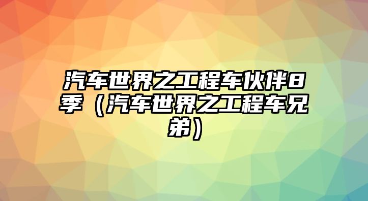 汽車世界之工程車伙伴8季（汽車世界之工程車兄弟）