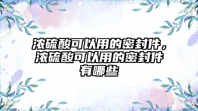 濃硫酸可以用的密封件，濃硫酸可以用的密封件有哪些