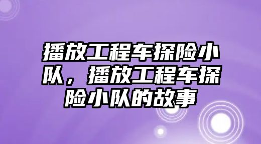 播放工程車探險小隊，播放工程車探險小隊的故事