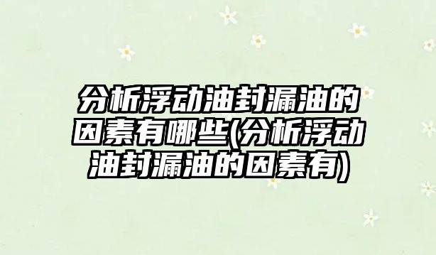 分析浮動油封漏油的因素有哪些(分析浮動油封漏油的因素有)