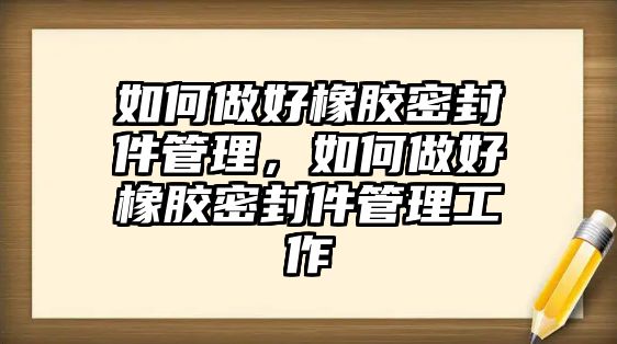 如何做好橡膠密封件管理，如何做好橡膠密封件管理工作