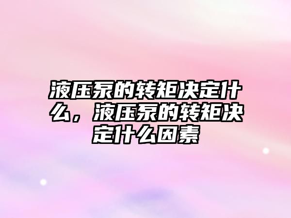 液壓泵的轉矩決定什么，液壓泵的轉矩決定什么因素