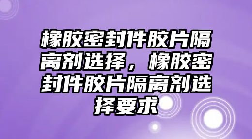 橡膠密封件膠片隔離劑選擇，橡膠密封件膠片隔離劑選擇要求