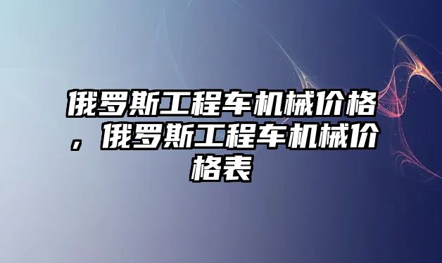 俄羅斯工程車機械價格，俄羅斯工程車機械價格表