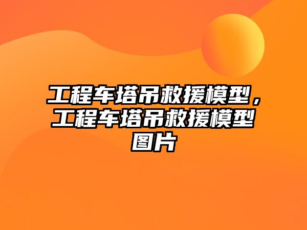 工程車塔吊救援模型，工程車塔吊救援模型圖片