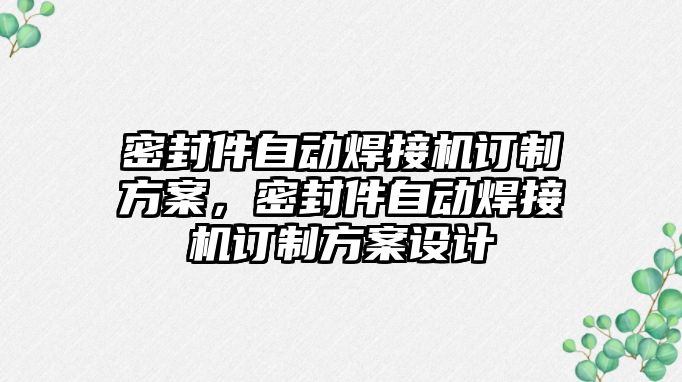 密封件自動焊接機(jī)訂制方案，密封件自動焊接機(jī)訂制方案設(shè)計