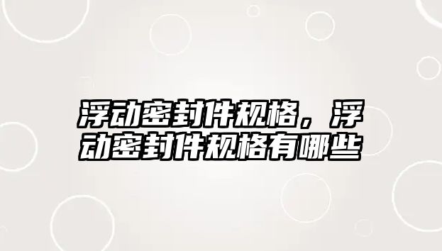 浮動密封件規(guī)格，浮動密封件規(guī)格有哪些