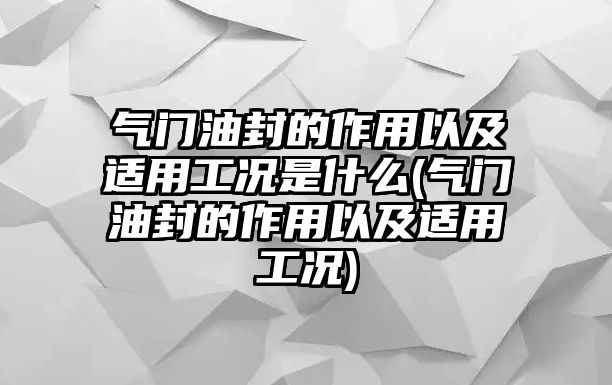 氣門(mén)油封的作用以及適用工況是什么(氣門(mén)油封的作用以及適用工況)