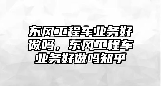 東風工程車業(yè)務好做嗎，東風工程車業(yè)務好做嗎知乎