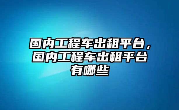 國內工程車出租平臺，國內工程車出租平臺有哪些