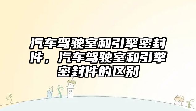 汽車駕駛室和引擎密封件，汽車駕駛室和引擎密封件的區(qū)別