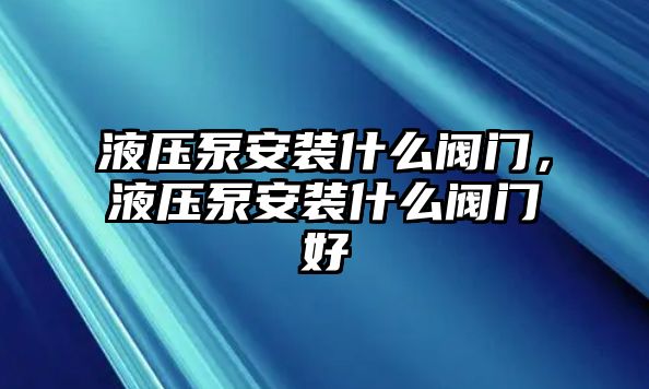 液壓泵安裝什么閥門，液壓泵安裝什么閥門好