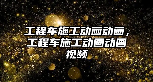 工程車施工動畫動畫，工程車施工動畫動畫視頻