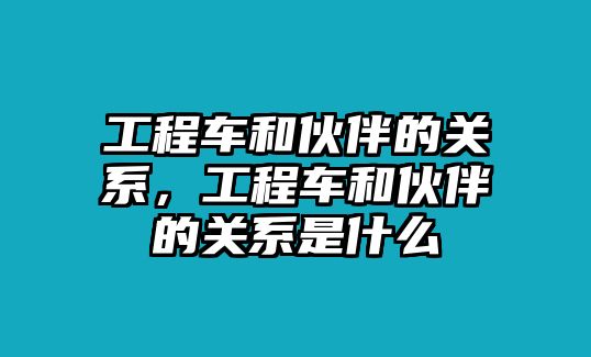 工程車和伙伴的關系，工程車和伙伴的關系是什么