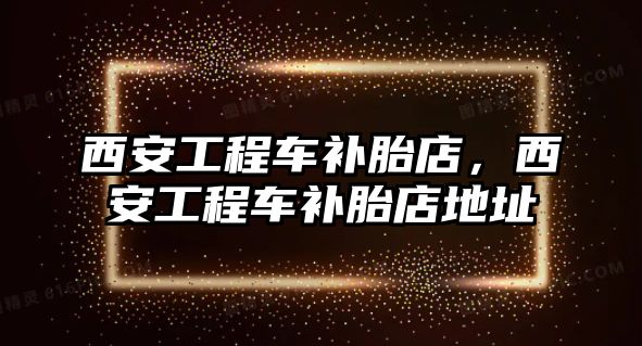 西安工程車補胎店，西安工程車補胎店地址