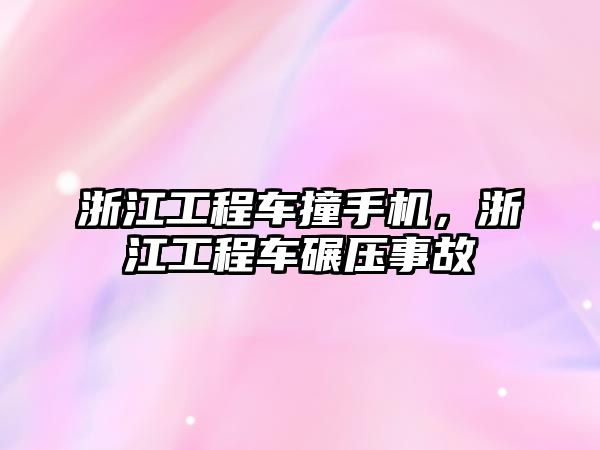 浙江工程車撞手機(jī)，浙江工程車碾壓事故