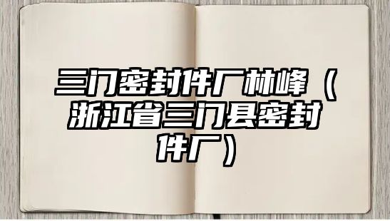 三門(mén)密封件廠林峰（浙江省三門(mén)縣密封件廠）