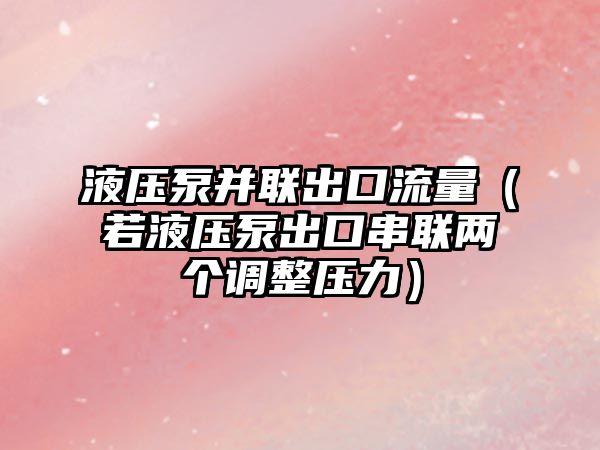 液壓泵并聯(lián)出口流量（若液壓泵出口串聯(lián)兩個調(diào)整壓力）