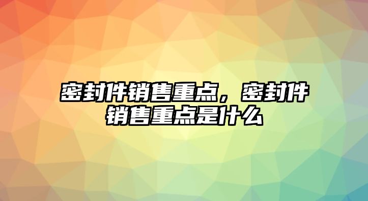 密封件銷售重點，密封件銷售重點是什么