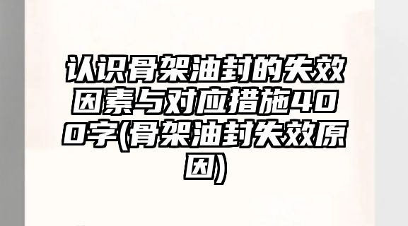 認識骨架油封的失效因素與對應措施400字(骨架油封失效原因)