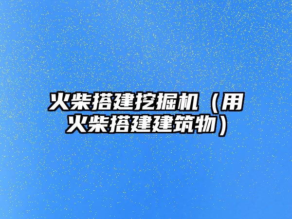 火柴搭建挖掘機(jī)（用火柴搭建建筑物）