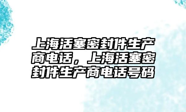 上海活塞密封件生產(chǎn)商電話，上?；钊芊饧a(chǎn)商電話號(hào)碼