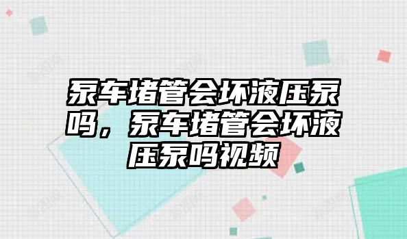 泵車堵管會壞液壓泵嗎，泵車堵管會壞液壓泵嗎視頻